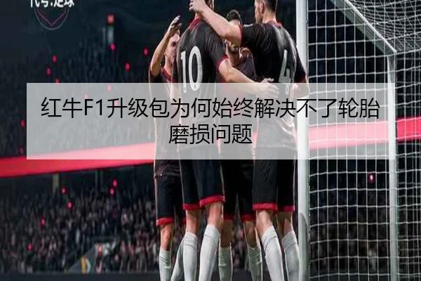红牛F1升级包为何始终解决不了轮胎磨损问题